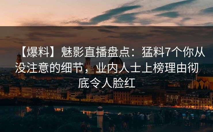 【爆料】魅影直播盘点：猛料7个你从没注意的细节，业内人士上榜理由彻底令人脸红