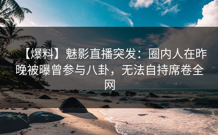 【爆料】魅影直播突发：圈内人在昨晚被曝曾参与八卦，无法自持席卷全网