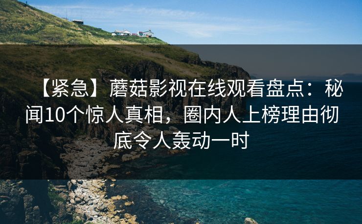【紧急】蘑菇影视在线观看盘点：秘闻10个惊人真相，圈内人上榜理由彻底令人轰动一时