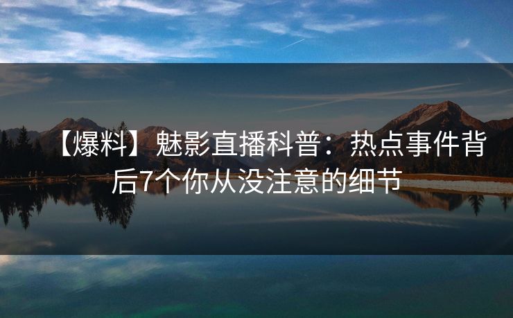 【爆料】魅影直播科普：热点事件背后7个你从没注意的细节