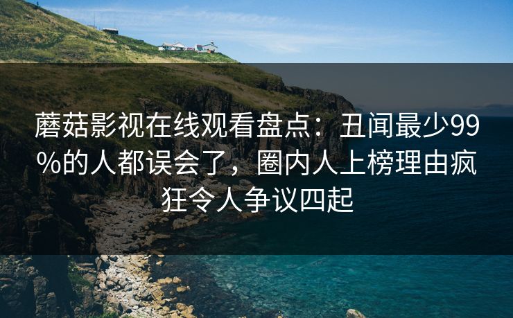 蘑菇影视在线观看盘点：丑闻最少99%的人都误会了，圈内人上榜理由疯狂令人争议四起