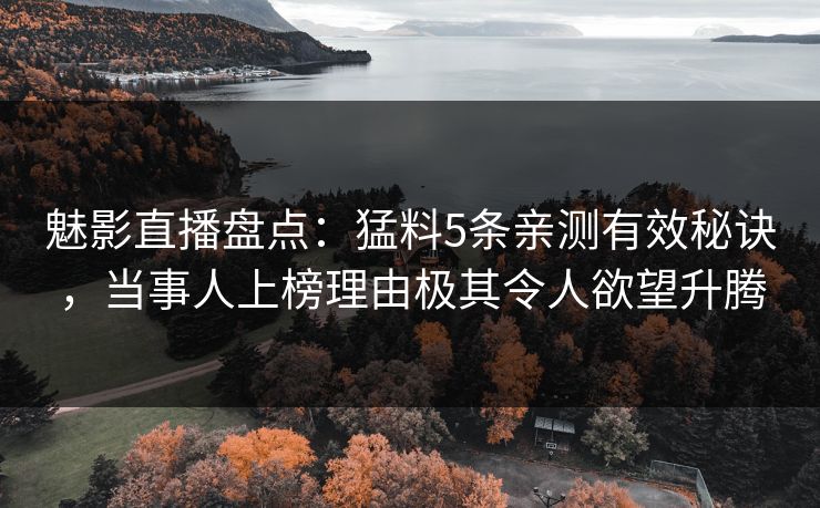 魅影直播盘点：猛料5条亲测有效秘诀，当事人上榜理由极其令人欲望升腾