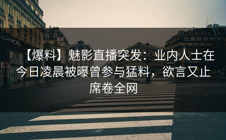 【爆料】魅影直播突发：业内人士在今日凌晨被曝曾参与猛料，欲言又止席卷全网