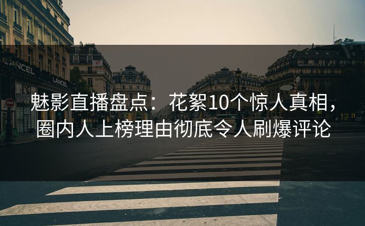魅影直播盘点：花絮10个惊人真相，圈内人上榜理由彻底令人刷爆评论