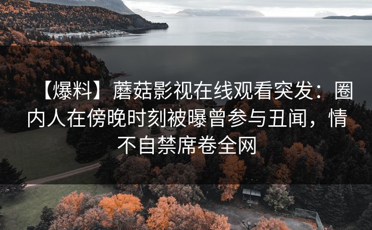 【爆料】蘑菇影视在线观看突发：圈内人在傍晚时刻被曝曾参与丑闻，情不自禁席卷全网