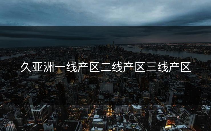 久亚洲一线产区二线产区三线产区