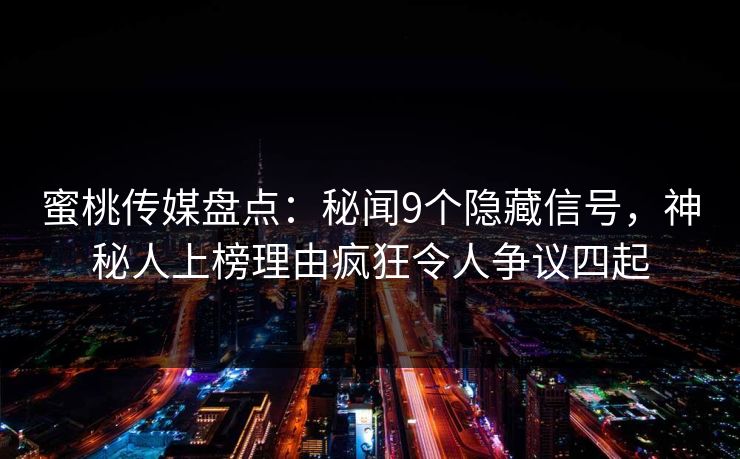 蜜桃传媒盘点：秘闻9个隐藏信号，神秘人上榜理由疯狂令人争议四起