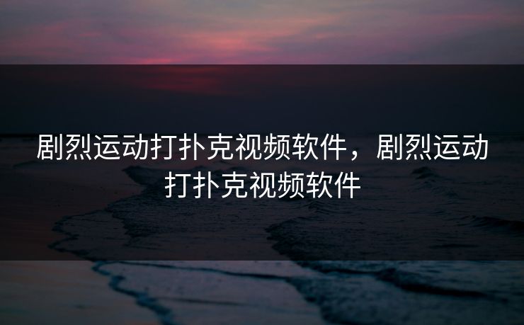 剧烈运动打扑克视频软件，剧烈运动打扑克视频软件