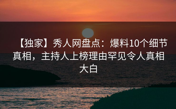 【独家】秀人网盘点：爆料10个细节真相，主持人上榜理由罕见令人真相大白