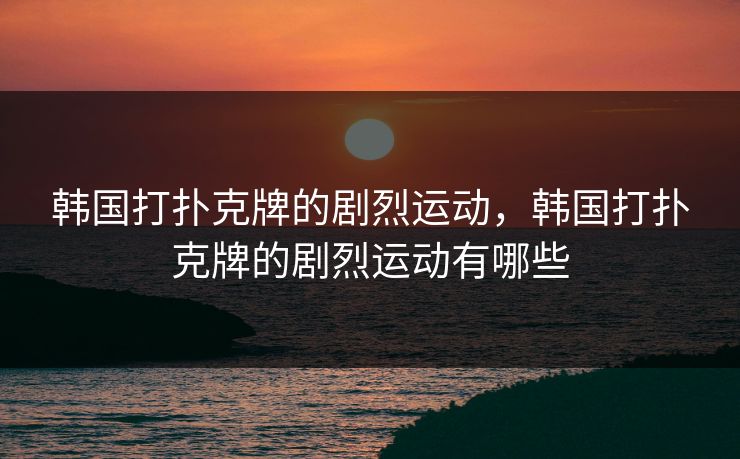 韩国打扑克牌的剧烈运动，韩国打扑克牌的剧烈运动有哪些