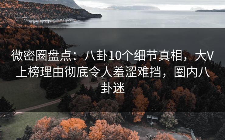 微密圈盘点：八卦10个细节真相，大V上榜理由彻底令人羞涩难挡，圈内八卦迷