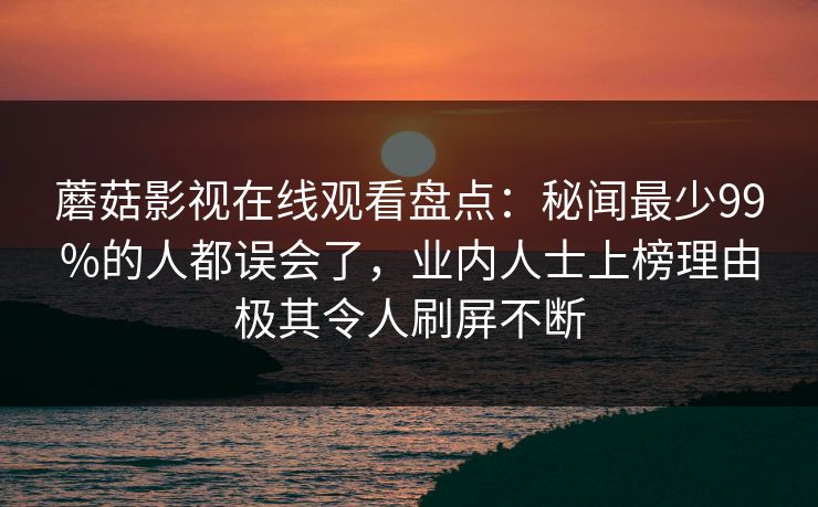 蘑菇影视在线观看盘点：秘闻最少99%的人都误会了，业内人士上榜理由极其令人刷屏不断