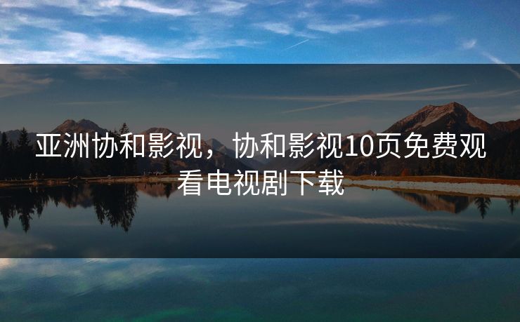 亚洲协和影视，协和影视10页免费观看电视剧下载