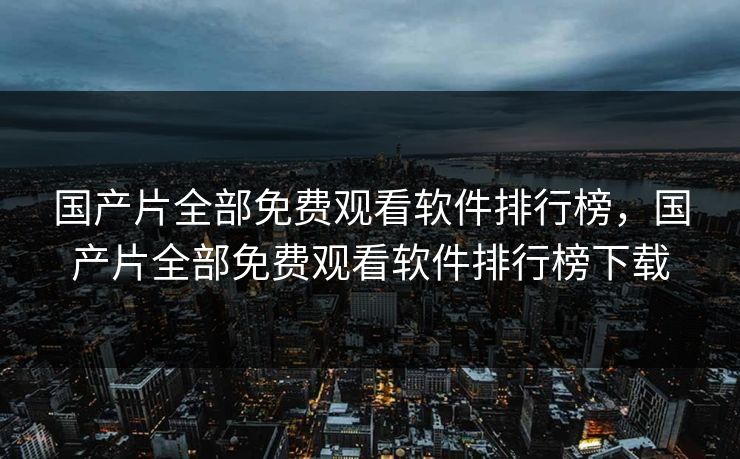 国产片全部免费观看软件排行榜，国产片全部免费观看软件排行榜下载