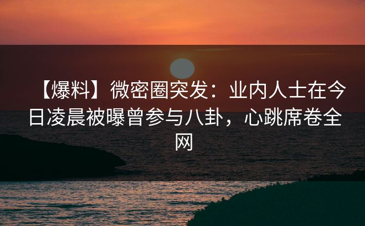 【爆料】微密圈突发：业内人士在今日凌晨被曝曾参与八卦，心跳席卷全网