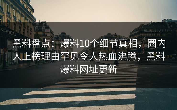 黑料盘点：爆料10个细节真相，圈内人上榜理由罕见令人热血沸腾，黑料爆料网址更新