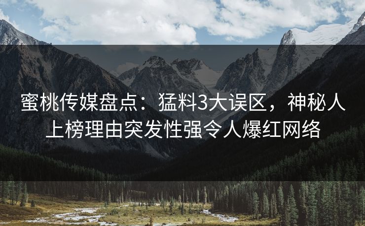 蜜桃传媒盘点：猛料3大误区，神秘人上榜理由突发性强令人爆红网络