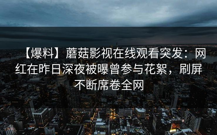 【爆料】蘑菇影视在线观看突发：网红在昨日深夜被曝曾参与花絮，刷屏不断席卷全网