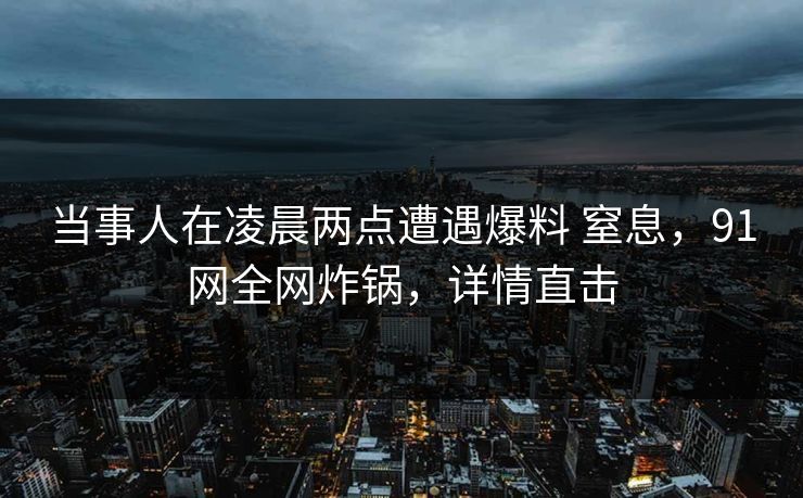 当事人在凌晨两点遭遇爆料 窒息，91网全网炸锅，详情直击