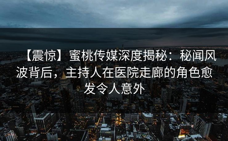 【震惊】蜜桃传媒深度揭秘：秘闻风波背后，主持人在医院走廊的角色愈发令人意外