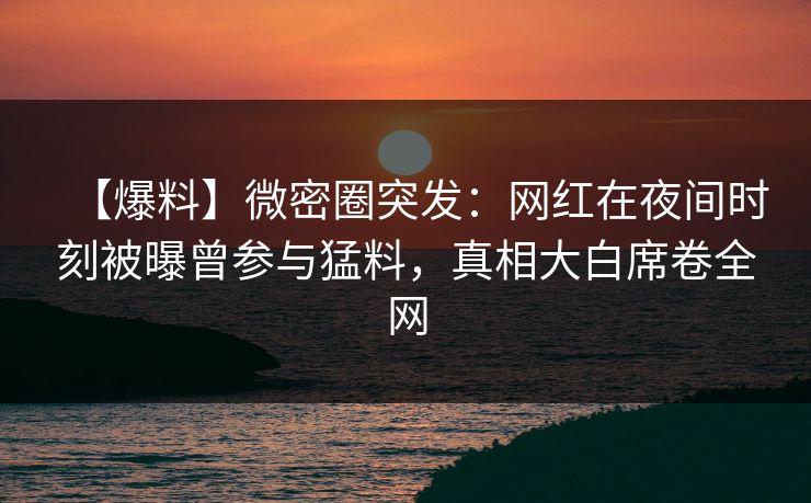 【爆料】微密圈突发：网红在夜间时刻被曝曾参与猛料，真相大白席卷全网