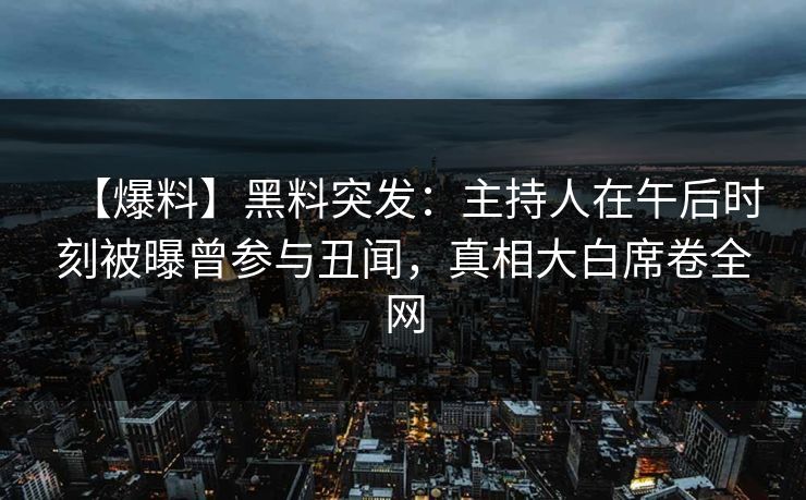 【爆料】黑料突发：主持人在午后时刻被曝曾参与丑闻，真相大白席卷全网
