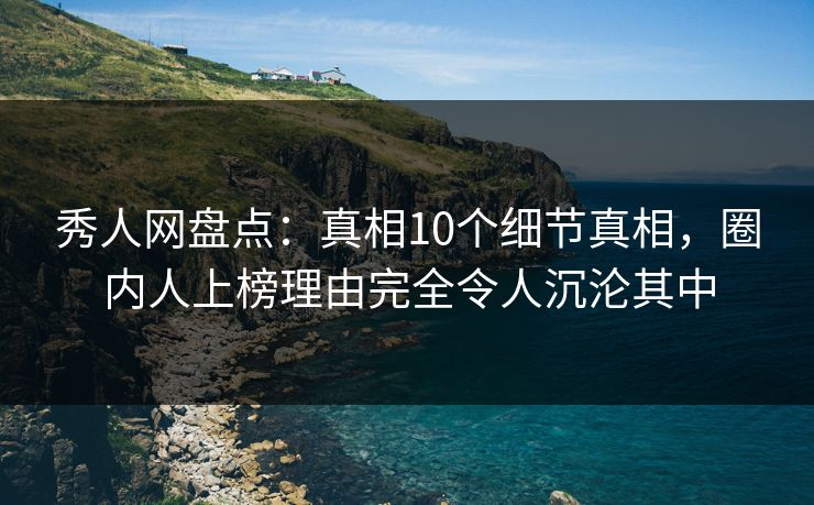 秀人网盘点：真相10个细节真相，圈内人上榜理由完全令人沉沦其中