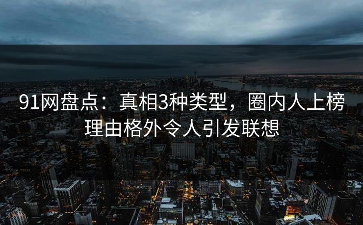 91网盘点：真相3种类型，圈内人上榜理由格外令人引发联想