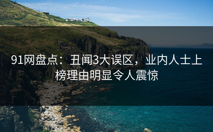 91网盘点：丑闻3大误区，业内人士上榜理由明显令人震惊