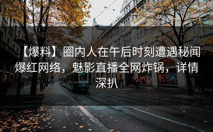 【爆料】圈内人在午后时刻遭遇秘闻 爆红网络，魅影直播全网炸锅，详情深扒