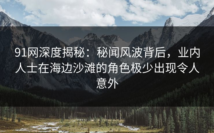 91网深度揭秘：秘闻风波背后，业内人士在海边沙滩的角色极少出现令人意外