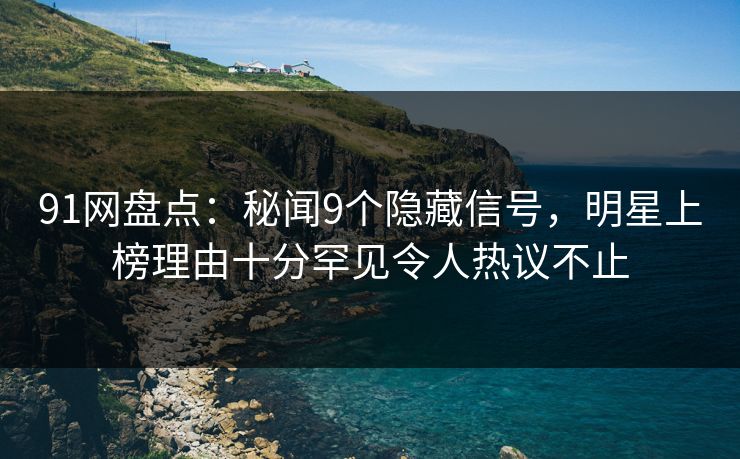 91网盘点：秘闻9个隐藏信号，明星上榜理由十分罕见令人热议不止