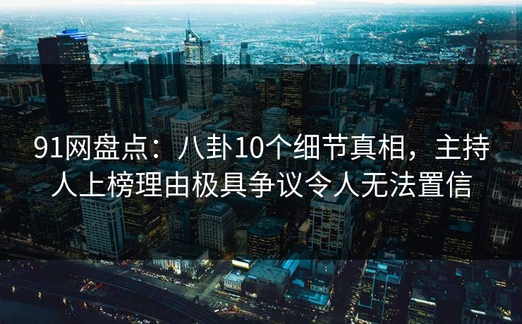 91网盘点：八卦10个细节真相，主持人上榜理由极具争议令人无法置信