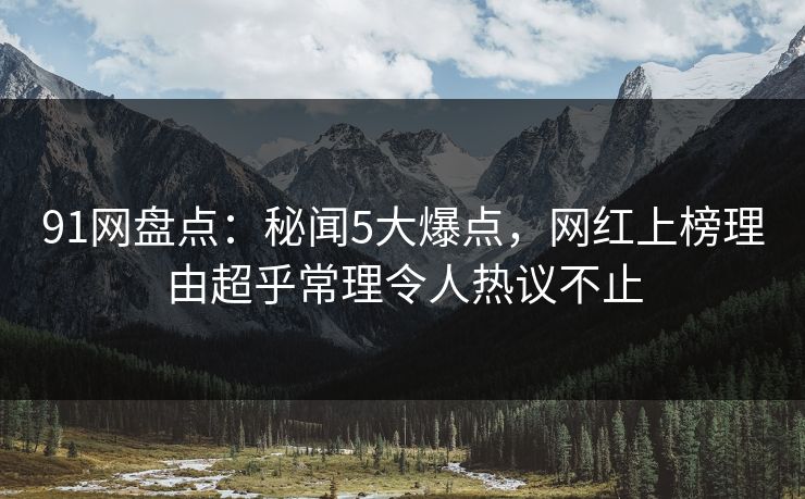 91网盘点：秘闻5大爆点，网红上榜理由超乎常理令人热议不止