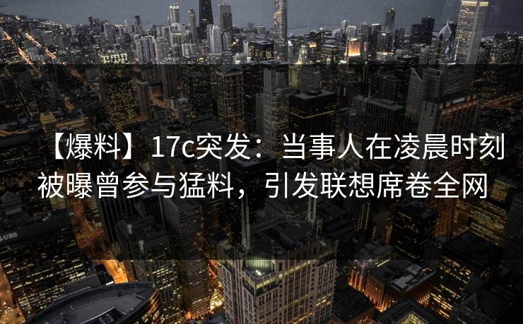 【爆料】17c突发：当事人在凌晨时刻被曝曾参与猛料，引发联想席卷全网