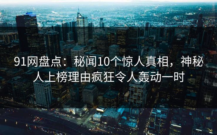 91网盘点：秘闻10个惊人真相，神秘人上榜理由疯狂令人轰动一时