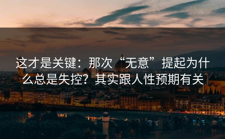 这才是关键：那次“无意”提起为什么总是失控？其实跟人性预期有关