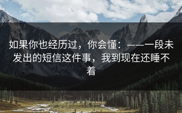 如果你也经历过，你会懂：——一段未发出的短信这件事，我到现在还睡不着