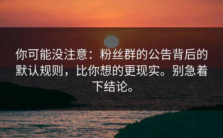 你可能没注意:粉丝群的公告背后的默认规则,比你想的更现实。别急着下结论。 你可能没注意:粉丝群的公告背后的默认规则,比你想的更现实。别急着下结论。