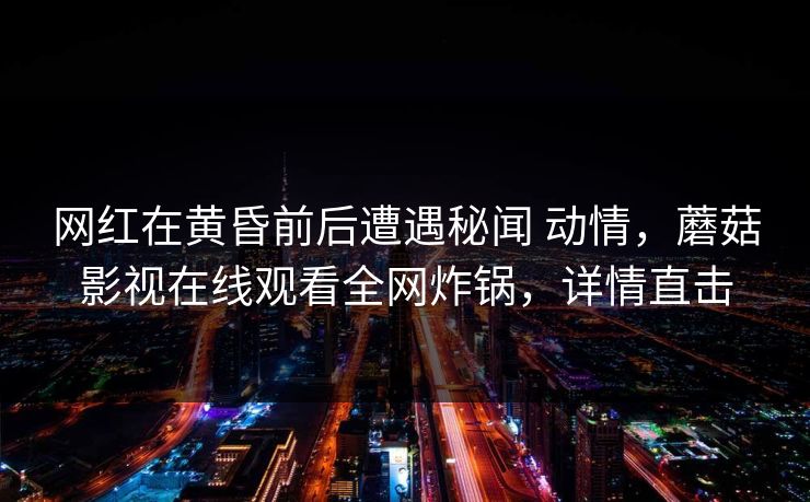 网红在黄昏前后遭遇秘闻 动情，蘑菇影视在线观看全网炸锅，详情直击