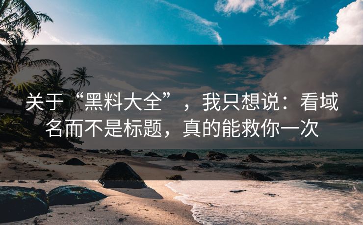 关于“黑料大全”，我只想说：看域名而不是标题，真的能救你一次