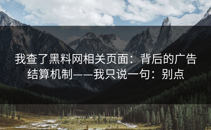 我查了黑料网相关页面：背后的广告结算机制——我只说一句：别点