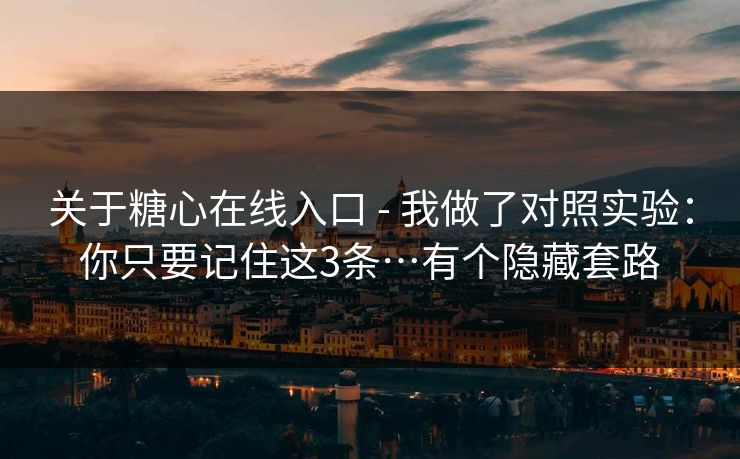 关于糖心在线入口 - 我做了对照实验：你只要记住这3条…有个隐藏套路