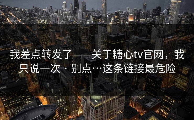 我差点转发了——关于糖心tv官网，我只说一次 · 别点…这条链接最危险