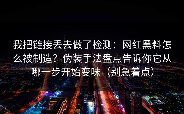 我把链接丢去做了检测：网红黑料怎么被制造？伪装手法盘点告诉你它从哪一步开始变味（别急着点）