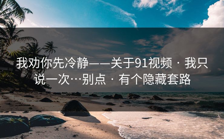 我劝你先冷静——关于91视频 · 我只说一次…别点 · 有个隐藏套路