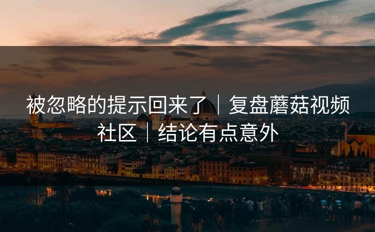 被忽略的提示回来了｜复盘蘑菇视频社区｜结论有点意外