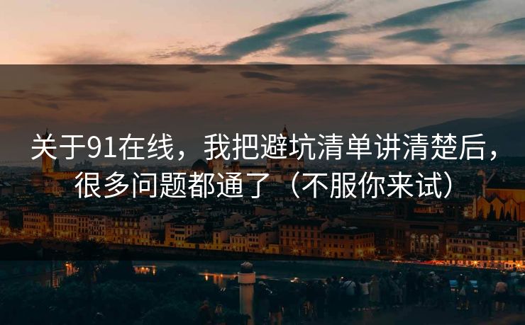 关于91在线，我把避坑清单讲清楚后，很多问题都通了（不服你来试）