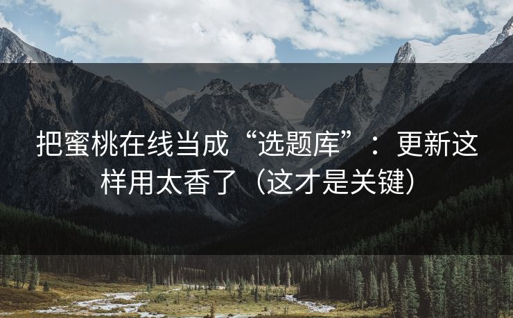 把蜜桃在线当成“选题库”：更新这样用太香了（这才是关键）
