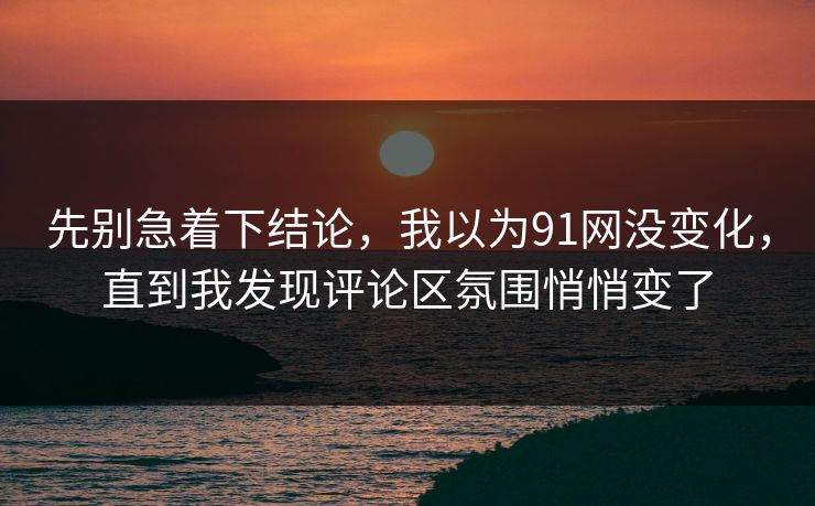 先别急着下结论，我以为91网没变化，直到我发现评论区氛围悄悄变了